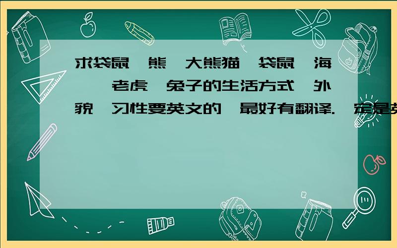 求袋鼠、熊、大熊猫、袋鼠、海豚、老虎、兔子的生活方式、外貌、习性要英文的,最好有翻译.一定是英文的,