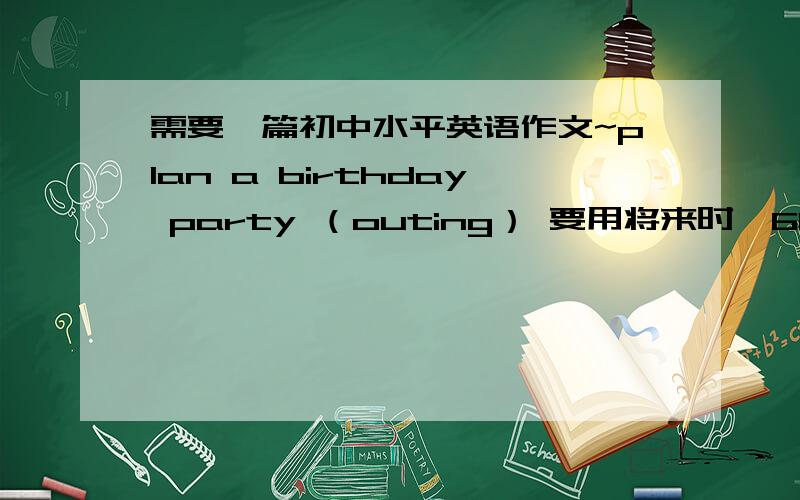 需要一篇初中水平英语作文~plan a birthday party （outing） 要用将来时,60字左右