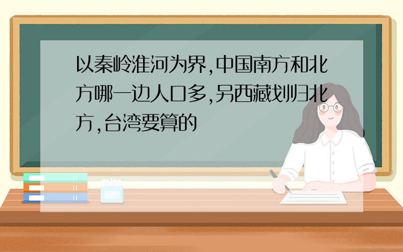 以秦岭淮河为界,中国南方和北方哪一边人口多,另西藏划归北方,台湾要算的