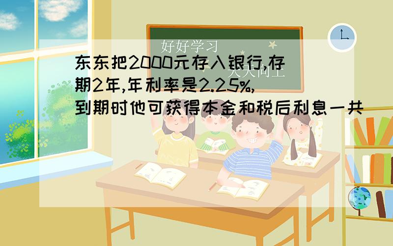 东东把2000元存入银行,存期2年,年利率是2.25%,到期时他可获得本金和税后利息一共