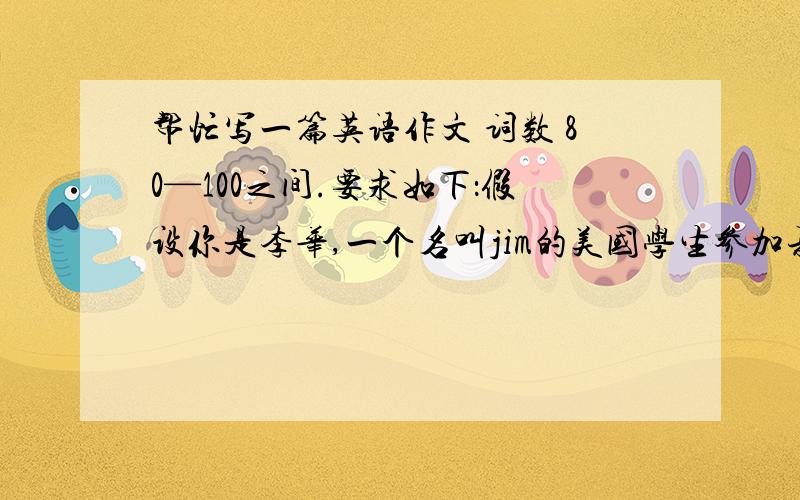 帮忙写一篇英语作文 词数 80—100之间.要求如下：假设你是李华,一个名叫jim的美国学生参加夏令营活动将到你家住两周,请你给他写一封信,介绍你的家人和基本情况.开头：Dear Jim,I'm Li Hua,the s