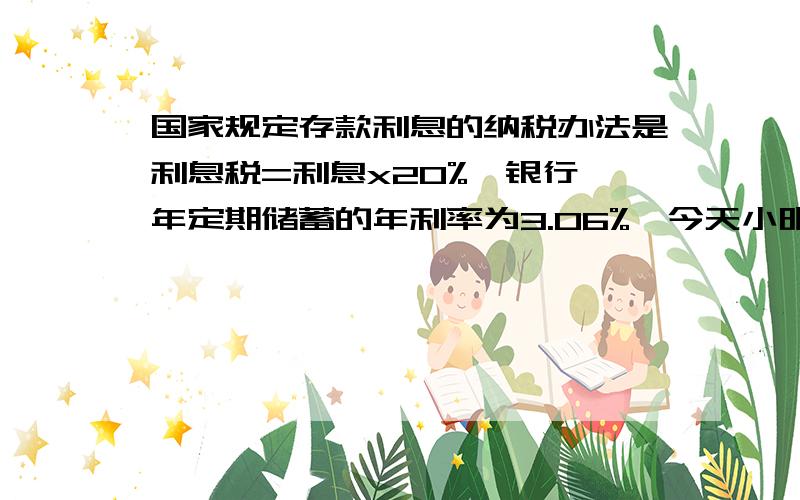 国家规定存款利息的纳税办法是利息税=利息x20%,银行一年定期储蓄的年利率为3.06%,今天小明取出一年到期的本金及利息时,缴纳了利息税6.12元,那么小明一年前存入银行的钱是多少元?