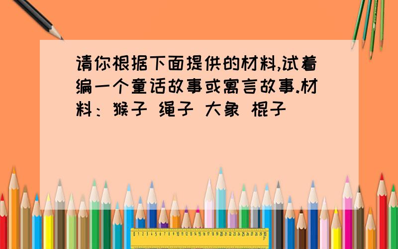 请你根据下面提供的材料,试着编一个童话故事或寓言故事.材料：猴子 绳子 大象 棍子