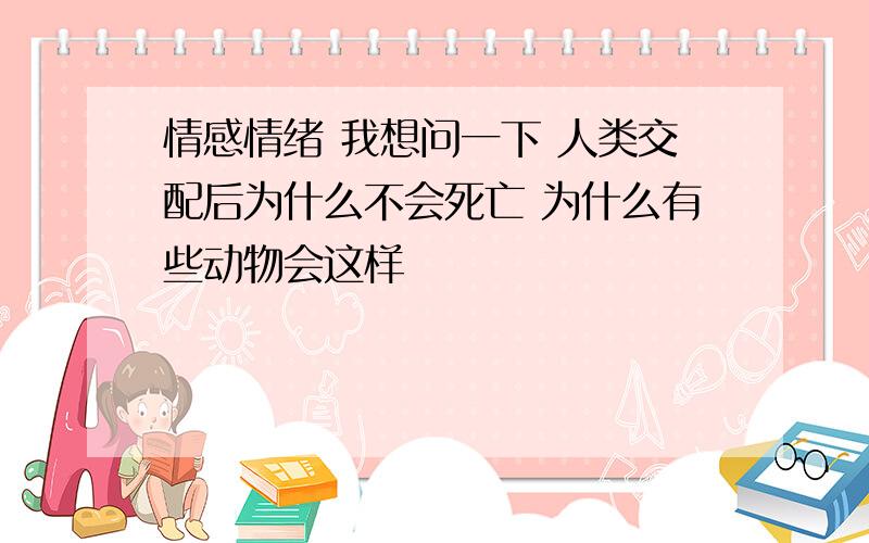 情感情绪 我想问一下 人类交配后为什么不会死亡 为什么有些动物会这样