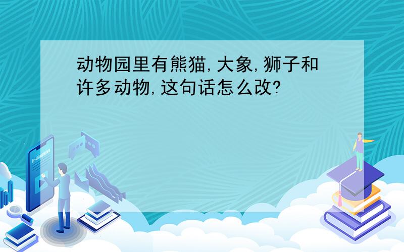 动物园里有熊猫,大象,狮子和许多动物,这句话怎么改?