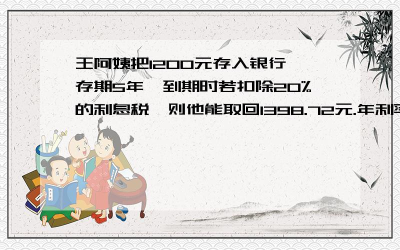 王阿姨把1200元存入银行,存期5年,到期时若扣除20%的利息税,则他能取回1398.72元.年利率是多少?求求教教谢谢!