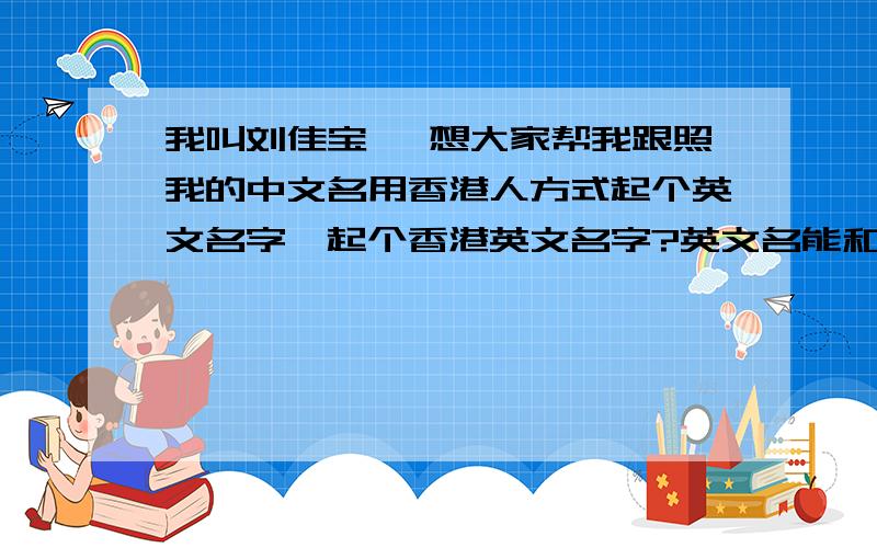 我叫刘佳宝 ,想大家帮我跟照我的中文名用香港人方式起个英文名字,起个香港英文名字?英文名能和中文读音刘佳宝 女性,中文翻译 Liu Jiabao 邓永良 男性,中文翻译 Deng Yongliang易发音 最好就像