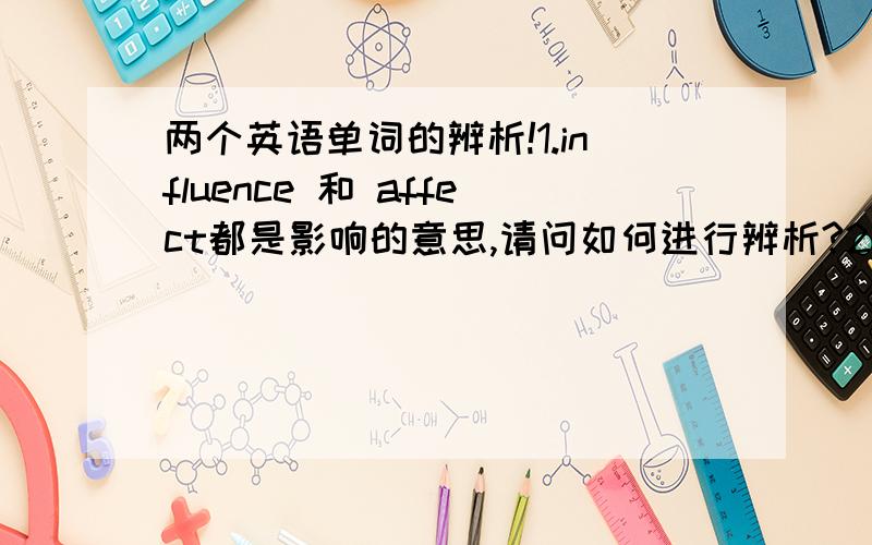 两个英语单词的辨析!1.influence 和 affect都是影响的意思,请问如何进行辨析?2.include 和 contain 都有包括、包含的意思,请问如何辨析?