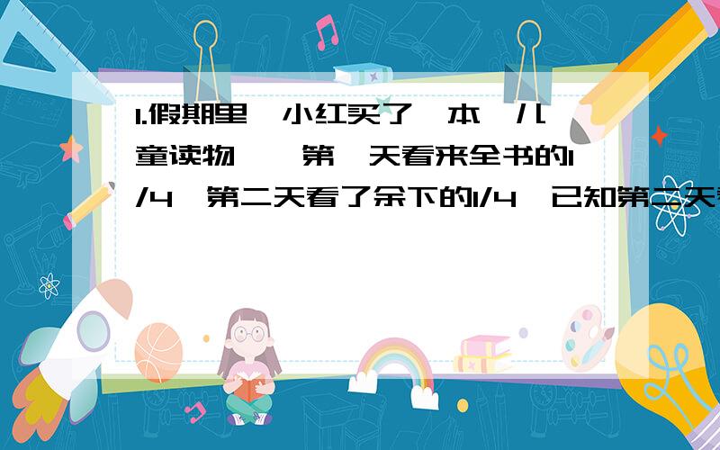 1.假期里,小红买了一本《儿童读物》,第一天看来全书的1/4,第二天看了余下的1/4,已知第二天看了12页,这本《儿童读物》共有多少页?2.兄弟四人为父母买了一台空调,老大出的钱占其他三人总和