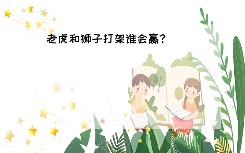 老虎和狮子打架谁会赢?