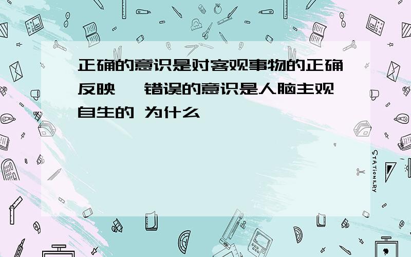 正确的意识是对客观事物的正确反映 ,错误的意识是人脑主观自生的 为什么