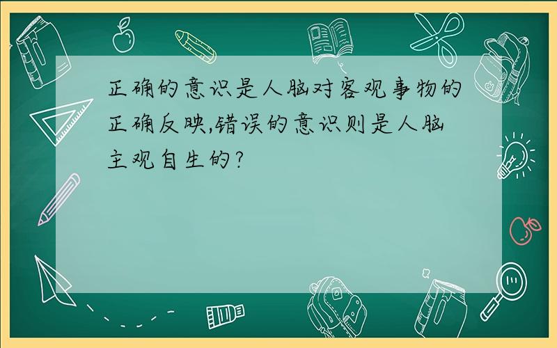 正确的意识是人脑对客观事物的正确反映,错误的意识则是人脑主观自生的?