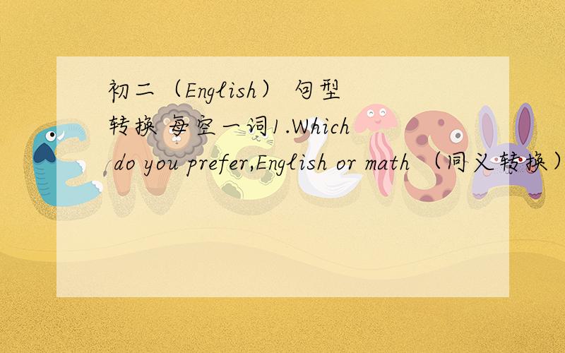 初二（English） 句型转换 每空一词1.Which do you prefer,English or math （同义转换）Which do you ( )( ),English or math 2.We are staying in Tibet (for weeks)(对括号里的词提问)（ ）（ ）（ ）you staying in Tibet?3.They a