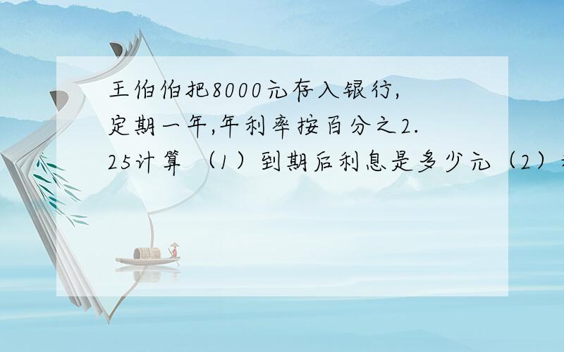 王伯伯把8000元存入银行,定期一年,年利率按百分之2.25计算 （1）到期后利息是多少元（2）利息按百分之20计算,王伯伯税后得到的利息是多少(3)到期后,实际取出多少元