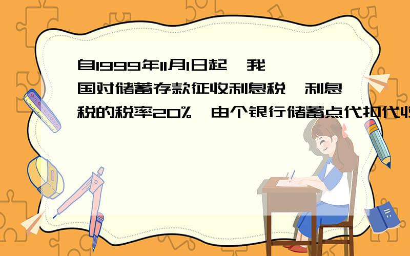 自1999年11月1日起,我国对储蓄存款征收利息税,利息税的税率20%,由个银行储蓄点代扣代收.某人在2007...自1999年11月1日起,我国对储蓄存款征收利息税,利息税的税率20%,由个银行储蓄点代扣代收.