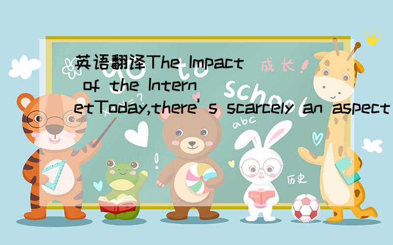 英语翻译The Impact of the InternetToday,there' s scarcely an aspect of our life that isn' t being upended by the torrent of information available on the hundreds of millions of sites crowding the Internet,not to mention its ability to keep us in