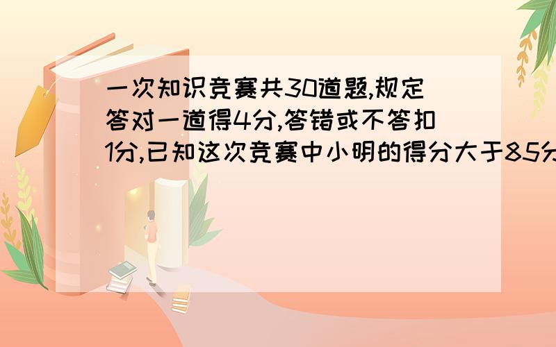 一次知识竞赛共30道题,规定答对一道得4分,答错或不答扣1分,已知这次竞赛中小明的得分大于85分但小于95分,设小明答对x道题,应满足的不等式组是?