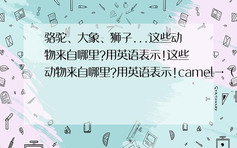 骆驼、大象、狮子...这些动物来自哪里?用英语表示!这些动物来自哪里?用英语表示!camel→（ ） elephant→（ ） giraffe→( ) lion→( ) monkey→( ) snake→( ) kangaroo→( ) tiger→( )请识字的来！不识字的