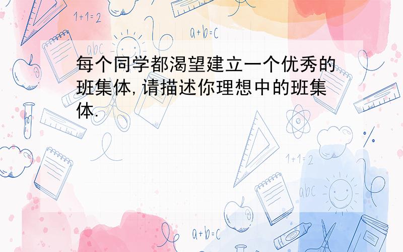 每个同学都渴望建立一个优秀的班集体,请描述你理想中的班集体.