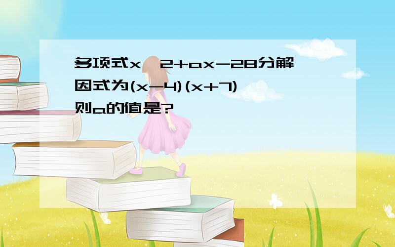 多项式x^2+ax-28分解因式为(x-4)(x+7),则a的值是?