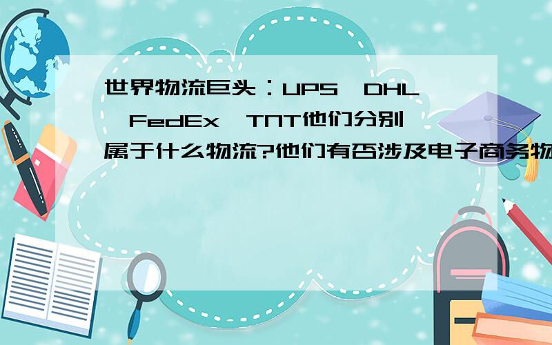 世界物流巨头：UPS、DHL、FedEx、TNT他们分别属于什么物流?他们有否涉及电子商务物流范畴?他们之所以成为世界物流巨头,靠的是什么?（分别举出他们各自的特点）