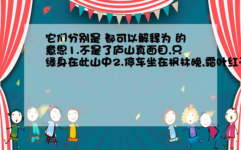 它们分别是 都可以解释为 的意思1.不是了庐山真面目,只缘身在此山中2.停车坐在枫林晚,霜叶红于二月花3.遥知不是雪,为有暗香来它们分别是（）,（）,（）,都可以解释为（ ）的意思!快急!