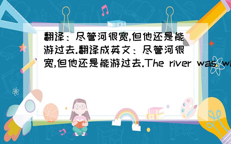 翻译：尽管河很宽,但他还是能游过去.翻译成英文：尽管河很宽,但他还是能游过去.The river was wide but he ___ still ___ ___ swim across it.他有足够的想象力,能想出一些新主意.He is ___ ___ to ___ ___ ___ som