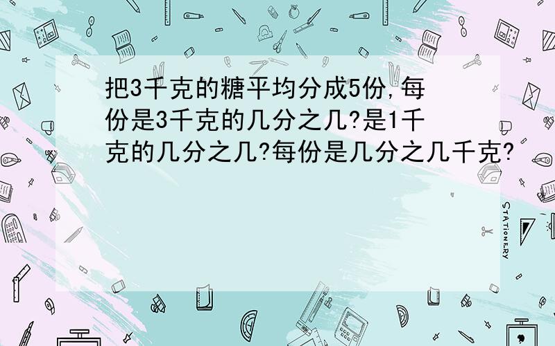 把3千克的糖平均分成5份,每份是3千克的几分之几?是1千克的几分之几?每份是几分之几千克?