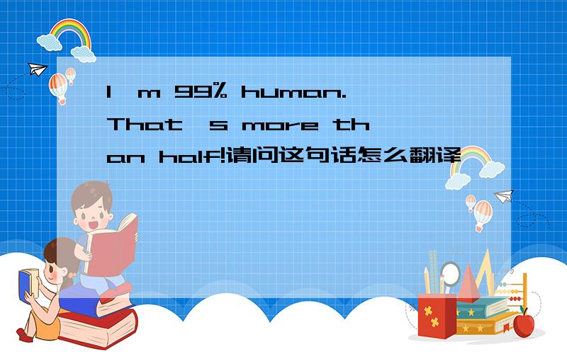 I'm 99% human.That's more than half!请问这句话怎么翻译
