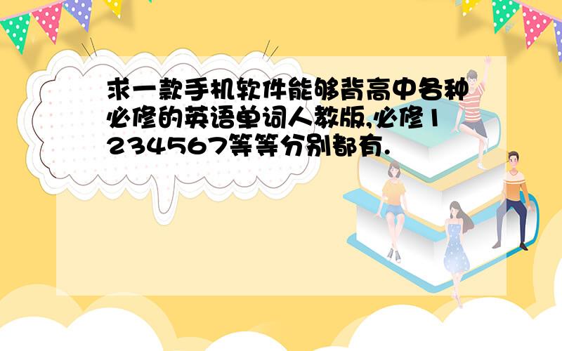 求一款手机软件能够背高中各种必修的英语单词人教版,必修1234567等等分别都有.