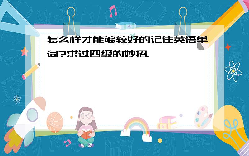 怎么样才能够较好的记住英语单词?求过四级的妙招.