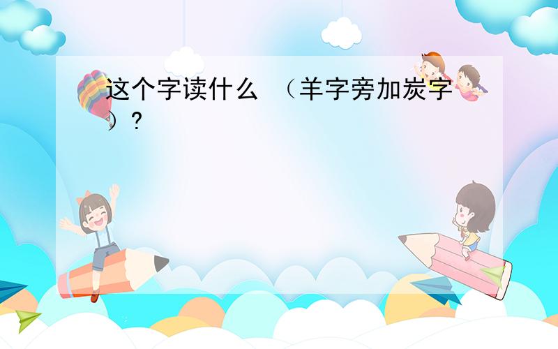 这个字读什么 （羊字旁加炭字）?