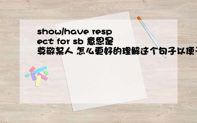 show/have respect for sb 意思是尊敬某人 怎么更好的理解这个句子以便于记住呢