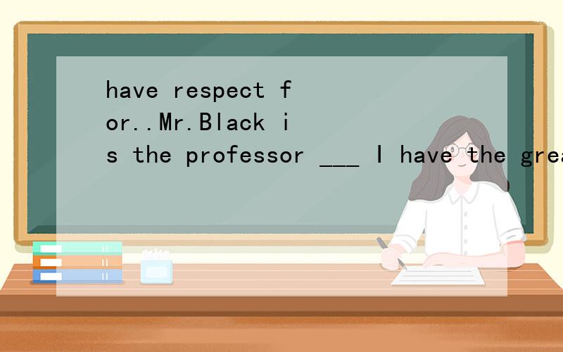 have respect for..Mr.Black is the professor ___ I have the greatest respect.A for whomB to whom为什么用for啊?