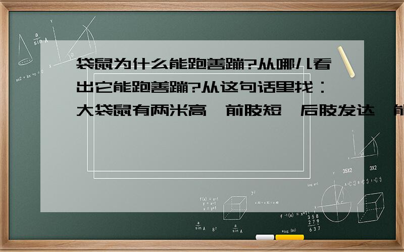 袋鼠为什么能跑善蹦?从哪儿看出它能跑善蹦?从这句话里找：大袋鼠有两米高,前肢短,后肢发达,能跑善蹦,一小时能跑六十公里,三米多高的障碍、七八米宽的河也能一跃而过.对于别人可能很