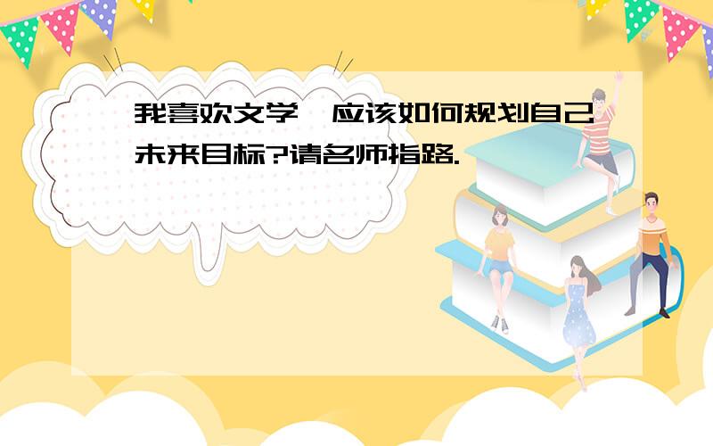 我喜欢文学,应该如何规划自己未来目标?请名师指路.