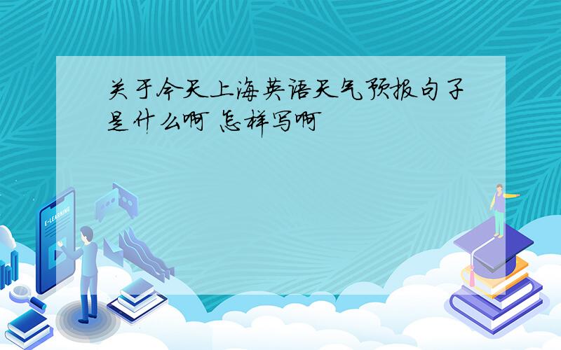 关于今天上海英语天气预报句子是什么啊 怎样写啊