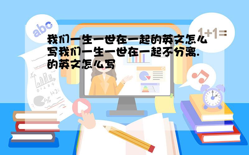 我们一生一世在一起的英文怎么写我们一生一世在一起不分离.的英文怎么写