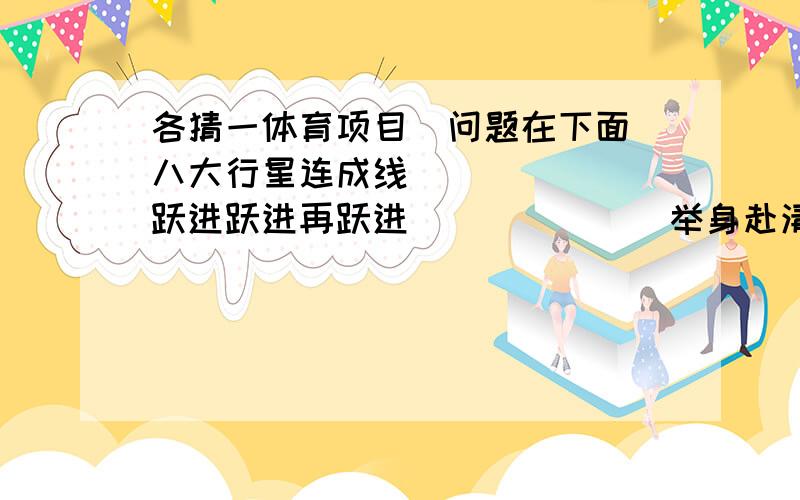 各猜一体育项目（问题在下面）八大行星连成线_______跃进跃进再跃进_______举身赴清池_______