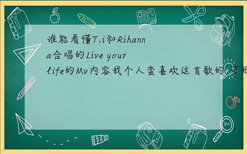 谁能看懂T.i和Rihanna合唱的Live your life的Mv内容我个人蛮喜欢这首歌的 可那Mv老是看不懂