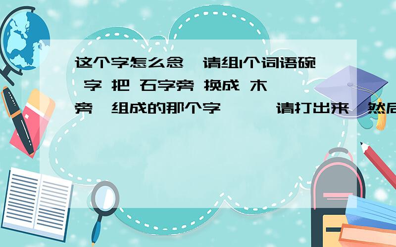 这个字怎么念,请组1个词语碗 字 把 石字旁 换成 木 旁,组成的那个字```请打出来,然后告诉我怎么念,再请组1个词语.谢谢!