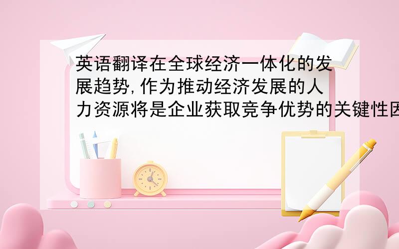 英语翻译在全球经济一体化的发展趋势,作为推动经济发展的人力资源将是企业获取竞争优势的关键性因素,因而也成为各企业争夺的主要对象.但是在民工荒这个大环境的冲击下,中小企业一直