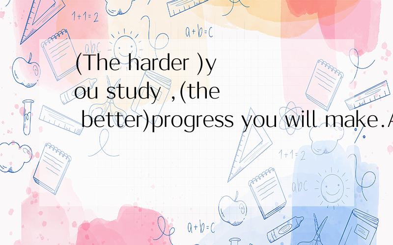 (The harder )you study ,(the better)progress you will make.A,The hard ,the good B The more hard ,the better C The more hardly ,the well D The harder,the better 请问为什么选择答案D .还有顺便说一下其他答案错误的地方.