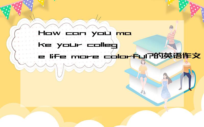 How can you make your college life more colorful?的英语作文 要求200左右 急用 大学英语