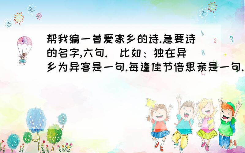 帮我编一首爱家乡的诗.急要诗的名字,六句.（比如：独在异乡为异客是一句.每逢佳节倍思亲是一句.）