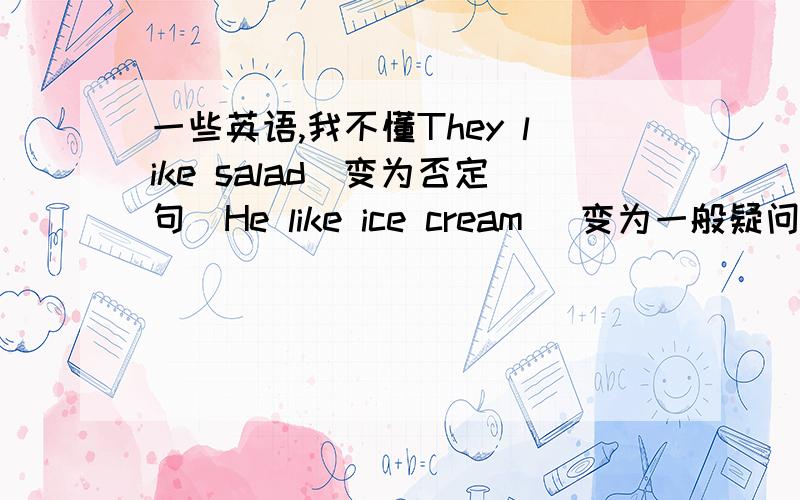 一些英语,我不懂They like salad（变为否定句）He like ice cream （变为一般疑问句,做肯定回答）Tom likes salas （变为否定句）My cousins like eggs （变为一般疑问句并作肯定回答）