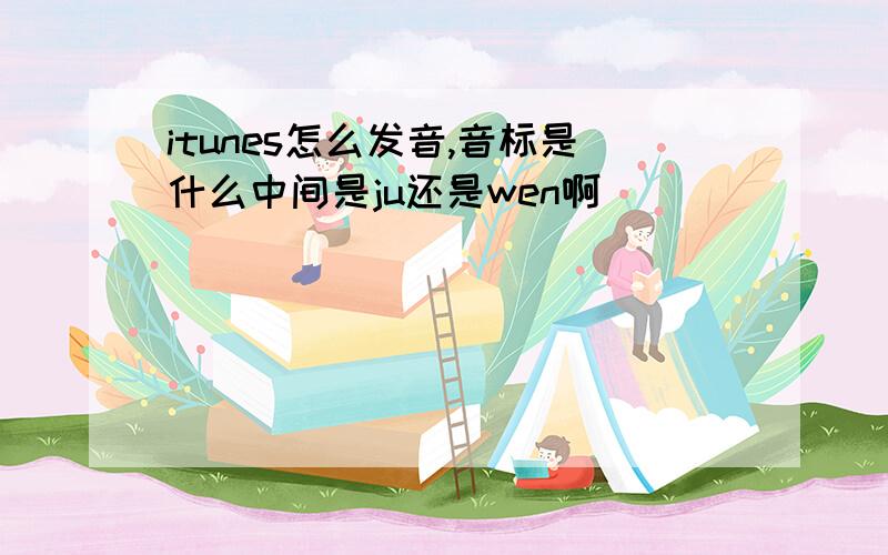 itunes怎么发音,音标是什么中间是ju还是wen啊