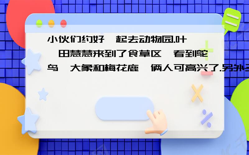 小伙们约好一起去动物园.叶蓓、田慧慧来到了食草区,看到鸵鸟、大象和梅花鹿,俩人可高兴了.另外三个小伙伴——王大为、胡一菲和孙小虎去了百宝乐园,这里有豪猪、海狸鼠、香猪和珍珠