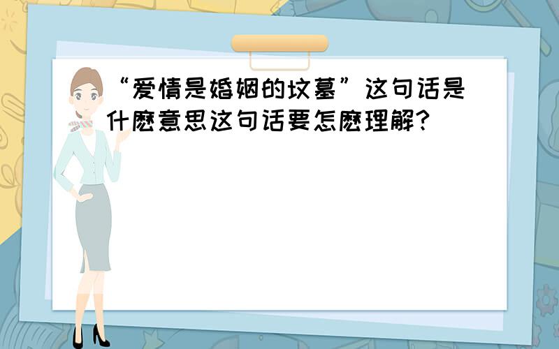 “爱情是婚姻的坟墓”这句话是什麽意思这句话要怎麽理解?