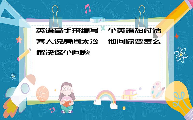 英语高手来编写一个英语短对话客人说房间太冷,他问你要怎么解决这个问题